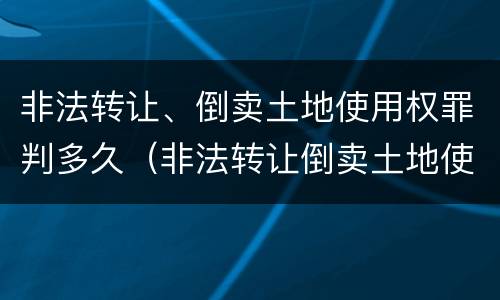 非法转让、倒卖土地使用权罪判多久（非法转让倒卖土地使用权罪情节严重的认定）