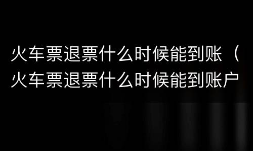 火车票退票什么时候能到账（火车票退票什么时候能到账户）