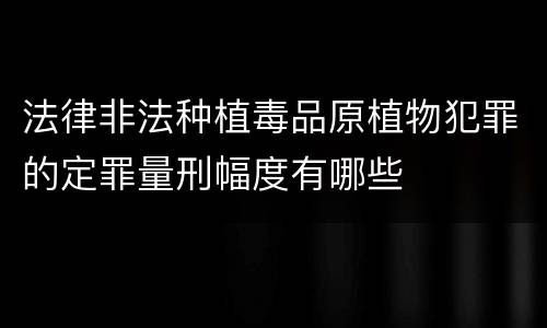 法律非法种植毒品原植物犯罪的定罪量刑幅度有哪些