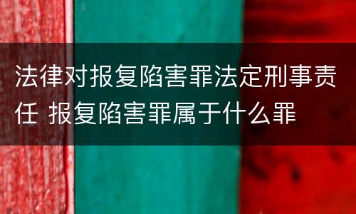 法律对报复陷害罪法定刑事责任 报复陷害罪属于什么罪
