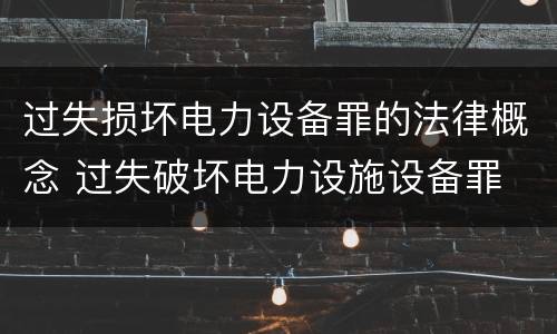 过失损坏电力设备罪的法律概念 过失破坏电力设施设备罪