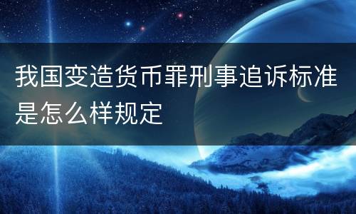 我国变造货币罪刑事追诉标准是怎么样规定