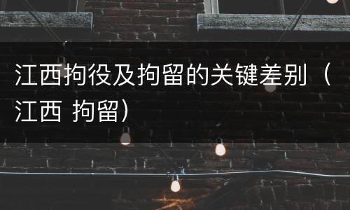 江西拘役及拘留的关键差别（江西 拘留）