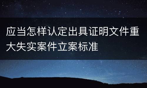 应当怎样认定出具证明文件重大失实案件立案标准