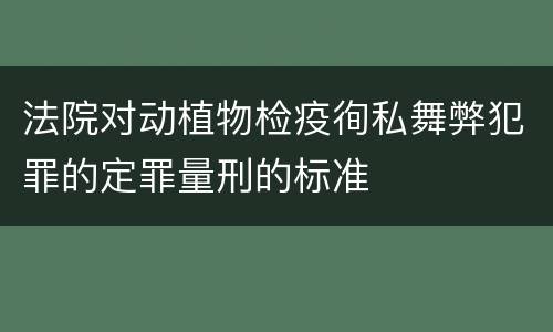 法院对动植物检疫徇私舞弊犯罪的定罪量刑的标准