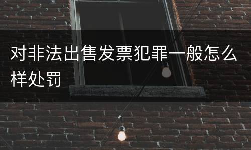 对非法出售发票犯罪一般怎么样处罚