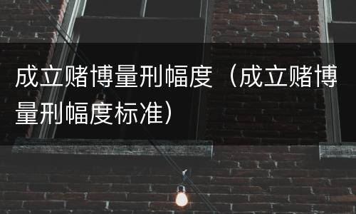 成立赌博量刑幅度（成立赌博量刑幅度标准）