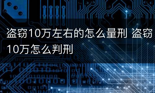 盗窃10万左右的怎么量刑 盗窃10万怎么判刑
