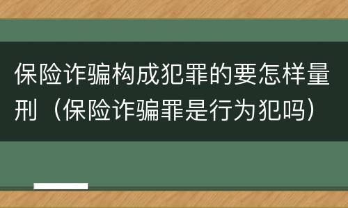 保险诈骗构成犯罪的要怎样量刑（保险诈骗罪是行为犯吗）