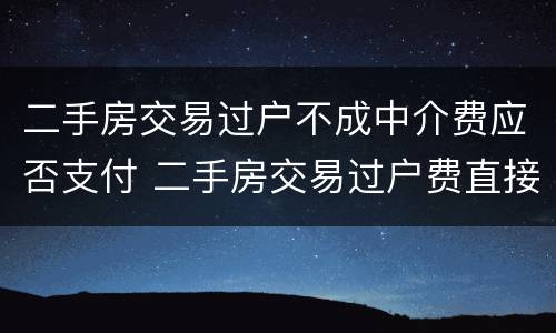二手房交易过户不成中介费应否支付 二手房交易过户费直接给中介吗
