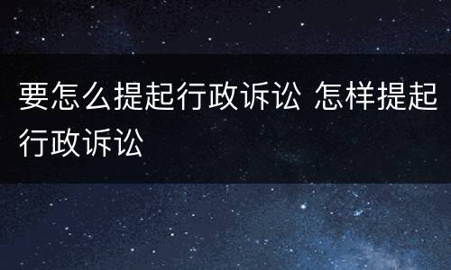 要怎么提起行政诉讼 怎样提起行政诉讼