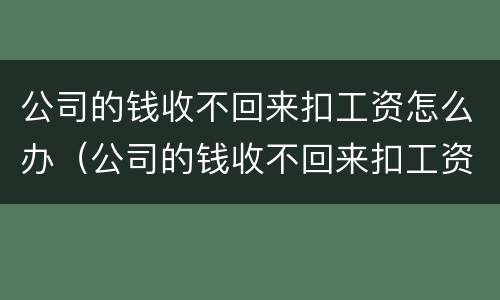 公司的钱收不回来扣工资怎么办（公司的钱收不回来扣工资怎么办呢）