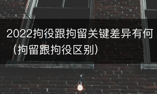 2022拘役跟拘留关键差异有何（拘留跟拘役区别）