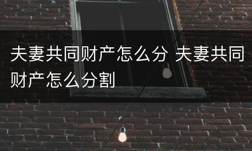 夫妻共同财产怎么分 夫妻共同财产怎么分割