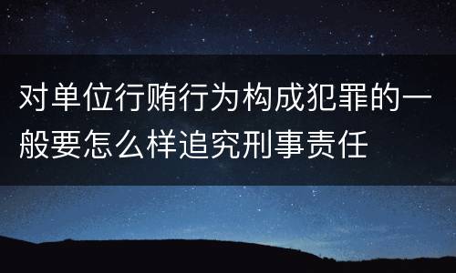 对单位行贿行为构成犯罪的一般要怎么样追究刑事责任