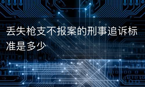 丢失枪支不报案的刑事追诉标准是多少