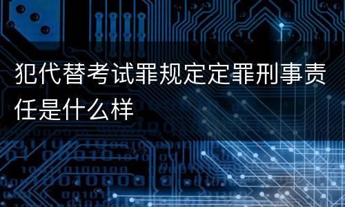 犯代替考试罪规定定罪刑事责任是什么样