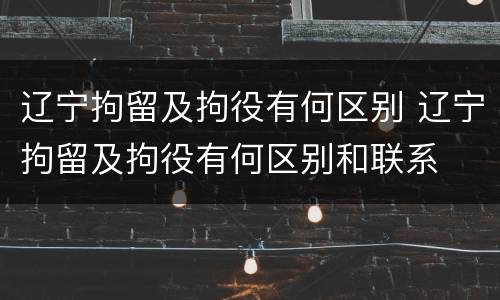 辽宁拘留及拘役有何区别 辽宁拘留及拘役有何区别和联系