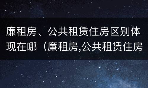 廉租房、公共租赁住房区别体现在哪（廉租房,公共租赁住房区别体现在哪里）