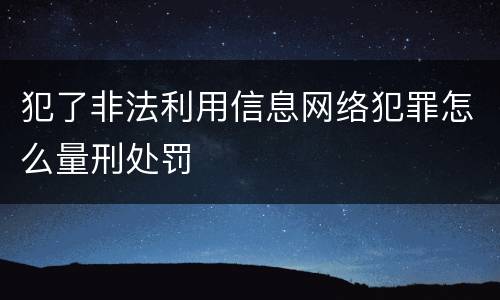 犯了非法利用信息网络犯罪怎么量刑处罚