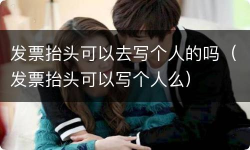 发票抬头可以去写个人的吗（发票抬头可以写个人么）