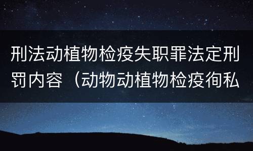 刑法动植物检疫失职罪法定刑罚内容（动物动植物检疫徇私舞弊罪是故意犯罪）