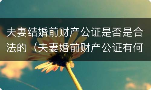 夫妻结婚前财产公证是否是合法的（夫妻婚前财产公证有何意义）
