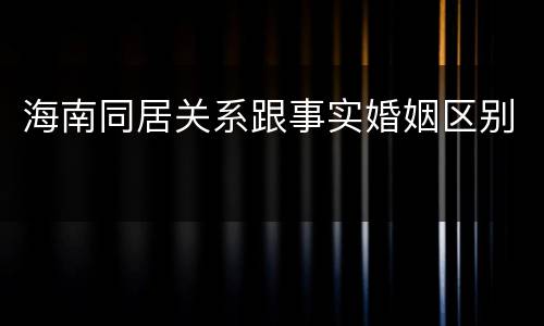 海南同居关系跟事实婚姻区别