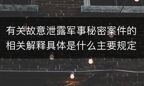 有关故意泄露军事秘密案件的相关解释具体是什么主要规定