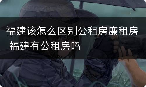 福建该怎么区别公租房廉租房 福建有公租房吗