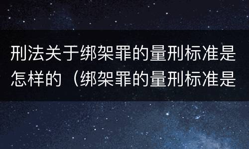 刑法关于绑架罪的量刑标准是怎样的（绑架罪的量刑标准是什么?）