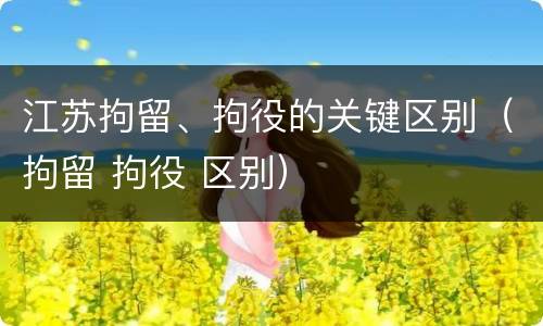 江苏拘留、拘役的关键区别（拘留 拘役 区别）