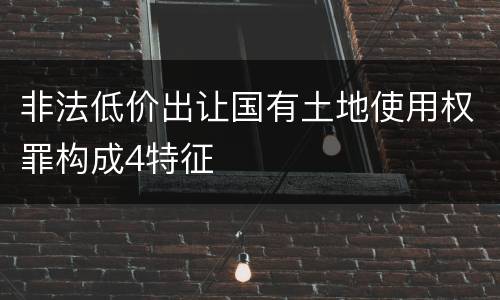 非法低价出让国有土地使用权罪构成4特征