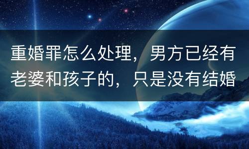 重婚罪怎么处理，男方已经有老婆和孩子的，只是没有结婚证的