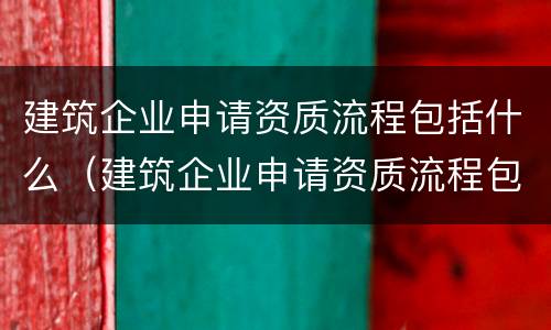 建筑企业申请资质流程包括什么（建筑企业申请资质流程包括什么内容）