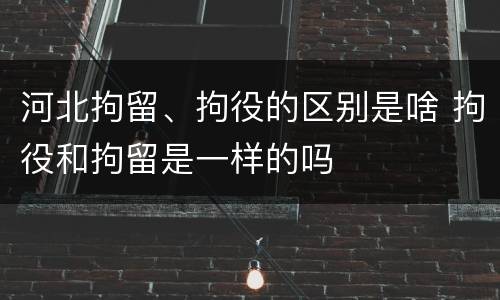 河北拘留、拘役的区别是啥 拘役和拘留是一样的吗