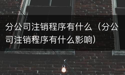 分公司注销程序有什么（分公司注销程序有什么影响）