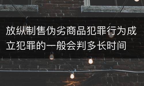 放纵制售伪劣商品犯罪行为成立犯罪的一般会判多长时间