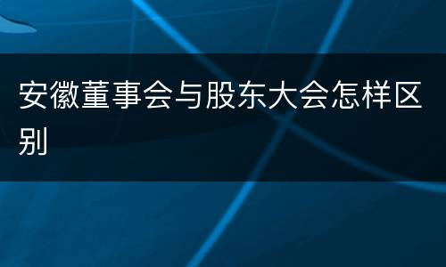 安徽董事会与股东大会怎样区别