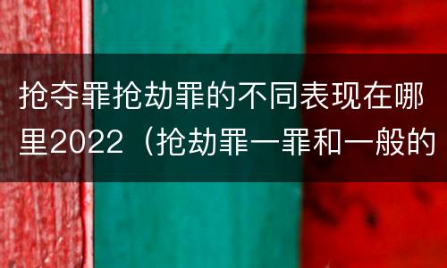 抢夺罪抢劫罪的不同表现在哪里2022（抢劫罪一罪和一般的抢劫罪）