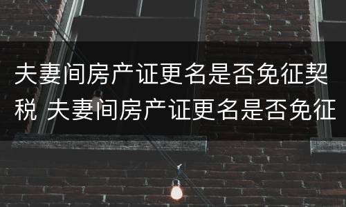 夫妻间房产证更名是否免征契税 夫妻间房产证更名是否免征契税