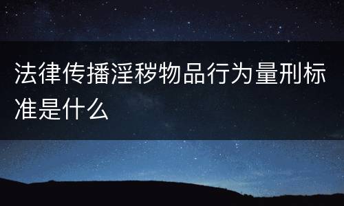 法律传播淫秽物品行为量刑标准是什么