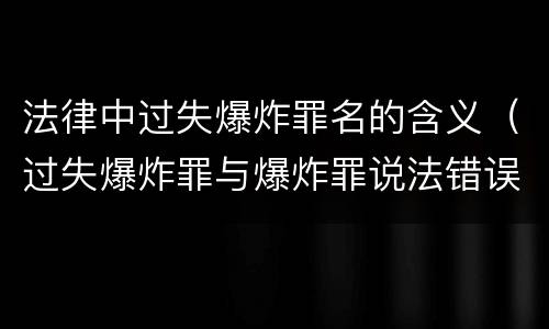 法律中过失爆炸罪名的含义（过失爆炸罪与爆炸罪说法错误的是）