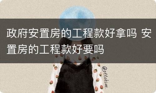 政府安置房的工程款好拿吗 安置房的工程款好要吗