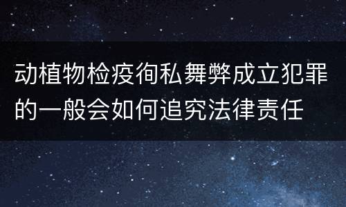 动植物检疫徇私舞弊成立犯罪的一般会如何追究法律责任