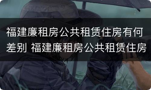 福建廉租房公共租赁住房有何差别 福建廉租房公共租赁住房有何差别呢
