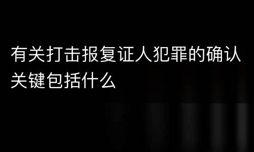 有关打击报复证人犯罪的确认关键包括什么