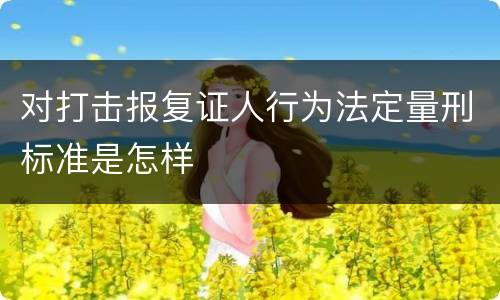 对打击报复证人行为法定量刑标准是怎样