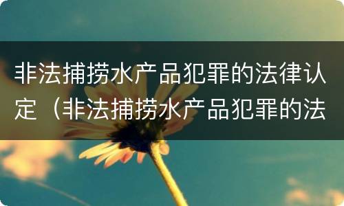 非法捕捞水产品犯罪的法律认定（非法捕捞水产品犯罪的法律认定标准）