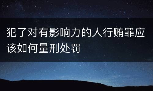 犯了对有影响力的人行贿罪应该如何量刑处罚